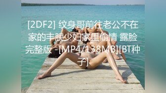 [2DF2] 纹身哥前往老公不在家的丰腴少妇家里偷情 露脸完整版 -[MP4/138MB][BT种子]