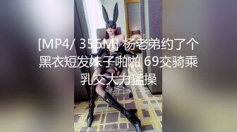 [MP4/ 356M] 杨老弟约了个黑衣短发妹子啪啪 69交骑乘乳交大力猛操