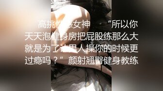 ❤️高挑性感女神❤️“所以你天天泡健身房把屁股练那么大就是为了让男人操你的时候更过瘾吗？”颜射翘臀健身教练