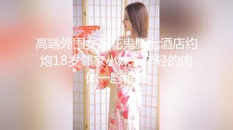 高端外围女探花鬼脚七酒店约炮18岁邻家小妹，年轻的肉体一脸稚嫩