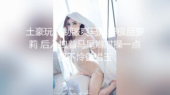 土豪玩操制服爽马尾辫极品萝莉 后入拽着马尾辫怼操一点都不怜香惜玉