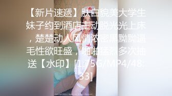 【新片速遞】肤白貌美大学生妹子约到酒店主动脱光光上床，楚楚动人风情浓密黑黝黝逼毛性欲旺盛，啪啪猛烈多次抽送【水印】[1.75G/MP4/48:33]