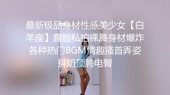 最新极品身材性感美少女【白羊座】露脸私拍裸舞身材爆炸各种热门BGM情趣搔首弄姿抖奶顶胯电臀