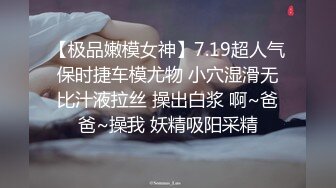 【极品嫩模女神】7.19超人气保时捷车模尤物 小穴湿滑无比汁液拉丝 操出白浆 啊~爸爸~操我 妖精吸阳采精