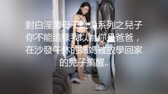 對白淫蕩母子亂倫系列之兒子你不能這樣我以為你是爸爸，在沙發午休的媽媽被放學回家的兒子搞醒..