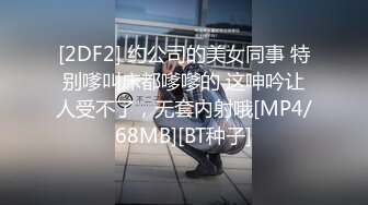 [2DF2] 约公司的美女同事 特别嗲叫床都嗲嗲的 这呻吟让人受不了，无套内射哦[MP4/68MB][BT种子]