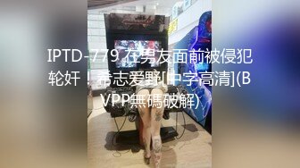 IPTD-779 在男友面前被侵犯轮奸！希志爱野[中字高清](BVPP無碼破解)