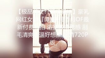 【极品美女??顶级骚货】豪乳网红女神『谭晓彤』5月OF最新付费私拍 浴室激情诱惑 刮毛清爽小逼好想操 高清720P版