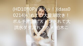 (HD1080P)(ダスッ！)(dass00214)初めての大量潮吹き！ポルチオ激ピストンされて大洪水ダダ漏れアクメ 柏木こなつ