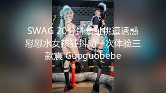 SWAG 20分钟羞耻挑逗诱惑慰慰水女孩狂抖动一次体验三款震 Guoguobebe