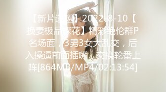 【新片速遞】2022-8-10【换妻极品探花】精彩绝伦群P名场面，3男3女大乱交，后入操逼前面插嘴，交换轮番上阵[864MB/MP4/02:13:54]