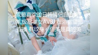 我最喜欢的日韩情侣自拍第7弹 极品美女AVBJ 在浴室里面直播 有纹身，但美是真的美！