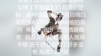 青春无敌SS级完美露脸推特女神【芋喵喵】11月高价定制，多种情趣制服道具自嗨白浆超多A3756-❤Hotel偷拍系列❤稀缺未流出❤白色情趣佩奇❤极品女神女友逼紧人骚操不够 连干好几炮换了好多姿势 高清720P版