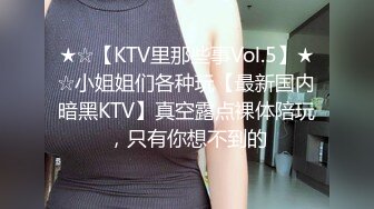 ★☆【KTV里那些事Vol.5】★☆小姐姐们各种玩【最新国内暗黑KTV】真空露点裸体陪玩，只有你想不到的