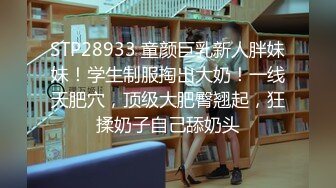 STP28933 童颜巨乳新人胖妹妹！学生制服掏出大奶！一线天肥穴，顶级大肥臀翘起，狂揉奶子自己舔奶头