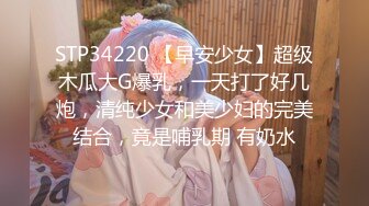 STP34220 【早安少女】超级木瓜大G爆乳，一天打了好几炮，清纯少女和美少妇的完美结合，竟是哺乳期 有奶水