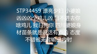 STP34459 漂亮少妇 小婆娘凶凶凶个鸡儿凶 日不进去你啥鸡儿 我日死你 四川婆娘身材苗条就是说话有点凶 态度不错被无套输出内射