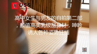 高中女生与男友的自拍第二部，颜值高美乳极品身材，呻吟诱人各种姿势狂插