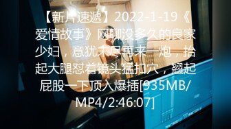 【新片速遞】2022-1-19《爱情故事》网聊没多久的良家少妇，意犹未尽再来一炮，抬起大腿怼着镜头猛扣穴，翘起屁股一下顶入爆插[935MB/MP4/2:46:07]