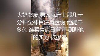 大奶女友 男人就床上那几十分钟全神贯注真虚伪 他能干多久 谁看着点日啊 不测测他的实力 被操逼