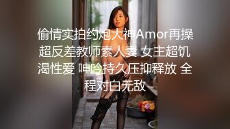 偷情实拍约炮大神Amor再操超反差教师素人妻 女主超饥渴性爱 呻吟持久压抑释放 全程对白无敌