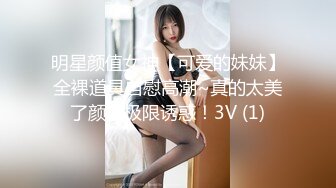 明星颜值女神【可爱的妹妹】全裸道具自慰高潮~真的太美了颜射极限诱惑！3V (1)