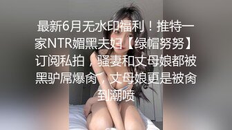 最新6月无水印福利！推特一家NTR媚黑夫妇【绿帽努努】订阅私拍，骚妻和丈母娘都被黑驴屌爆肏，丈母娘更是被肏到潮喷