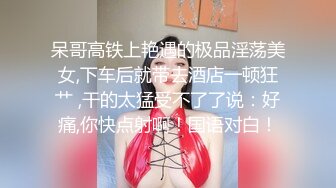 呆哥高铁上艳遇的极品淫荡美女,下车后就带去酒店一顿狂艹 ,干的太猛受不了了说：好痛,你快点射啊！国语对白！