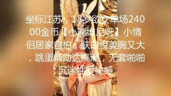 坐标江苏，18岁欲女单场24000金币【小熊维尼呀】小情侣居家自拍，肤白貌美胸又大，跳蛋辅助达高潮，无套啪啪沉迷性爱快感