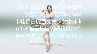 【新片速遞】《网红极品重磅❤️泄密》众狼求购Onlyfans卡哇伊白虎百变美少女嫩妹jknf6不雅自拍自慰裹J8打炮特会玩内射[2840M/MP4/58:26]