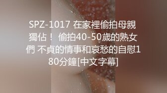 SPZ-1017 在家裡偷拍母親 獨佔！ 偷拍40-50歲的熟女們 不貞的情事和哀愁的自慰180分鐘[中文字幕]