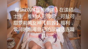 最新2024重磅核弹！在读硕士生，推特人形母狗，可盐可甜萝莉风女神【鹤酱】福利，紫薇啪啪喝自己的尿骚话连篇 (1)