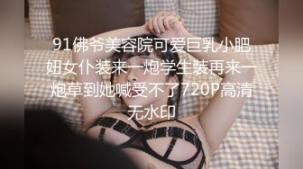 91佛爷美容院可爱巨乳小肥妞女仆装来一炮学生装再来一炮草到她喊受不了720P高清无水印