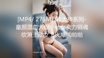 [MP4/ 271M] 91大神系列-童颜混血大眼小仙女卖力销魂吹箫主动女上火爆啪啪啪