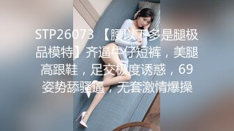 STP26073 【腰以下多是腿极品模特】齐逼牛仔短裤，美腿高跟鞋，足交极度诱惑，69姿势舔骚逼，无套激情爆操