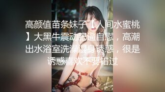 高颜值苗条妹子【人间水蜜桃】大黑牛震动肥逼自慰，高潮出水浴室洗澡湿身诱惑，很是诱惑喜欢不要错过