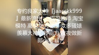 专约良家大神『jaacckk999』最新流出❤️实习教师 淘宝模特 高校女大学生 众多骚婊 羡慕大神的钞能力 夜夜做新郎小粉 (3)