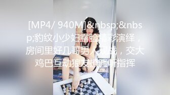 [MP4/ 940M]&nbsp;&nbsp;豹纹小少妇露脸精彩演绎，房间里好几哥男人观战，交大鸡巴互动狼友撩骚听指挥