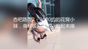 杏吧路虎2 - 3000约的花臂小妹，身材极好还可以抱起来操