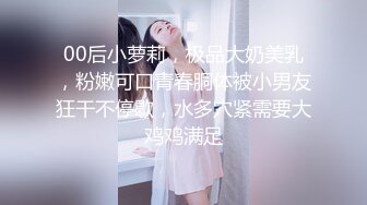 00后小萝莉，极品大奶美乳，粉嫩可口青春胴体被小男友狂干不停歇，水多穴紧需要大鸡鸡满足