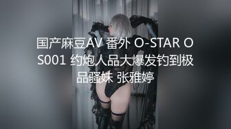 国产麻豆AV 番外 O-STAR OS001 约炮人品大爆发钓到极品骚妹 张雅婷