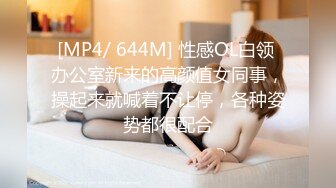 [MP4/ 644M] 性感OL白领 办公室新来的高颜值女同事，操起来就喊着不让停，各种姿势都很配合