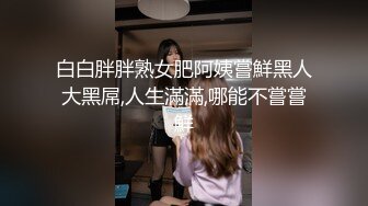 白白胖胖熟女肥阿姨嘗鮮黑人大黑屌,人生滿滿,哪能不嘗嘗鮮