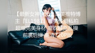 【最新女神流出】最美推特博主『EL1987』唯美性爱私拍 超爆完美身材 喜欢群交乱操 前裹后操 高清720P版