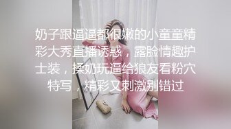 奶子跟逼逼都很嫩的小童童精彩大秀直播诱惑，露脸情趣护士装，揉奶玩逼给狼友看粉穴特写，精彩又刺激别错过