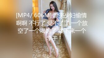 [MP4/ 606M] 漂亮少妇偷情 啊啊 不行了 受不了了 一个放空了一个喝饱了 接下来一个字干