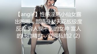 【angie】性感淫荡小仙女露出啪啪，颜值身材天花板极度反差 穷人操不到的女神 富人的玩物精盆，订阅私拍2 (2)