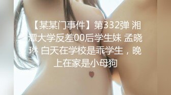 【某某门事件】第332弹 湘潭大学反差00后学生妹 孟晓琳 白天在学校是乖学生，晚上在家是小母狗