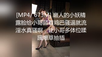 [MP4/ 673M] 磨人的小妖精露脸给小哥舔着鸡巴骚逼就流淫水真骚啊，让小哥多体位蹂躏爆草抽插