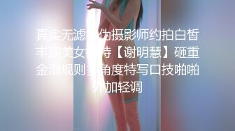 真实无滤镜伪摄影师约拍白皙丰腴美女模特【谢明慧】砸重金潜规则多角度特写口技啪啪外加轻调